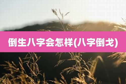 倒生八字会怎样(八字倒戈)