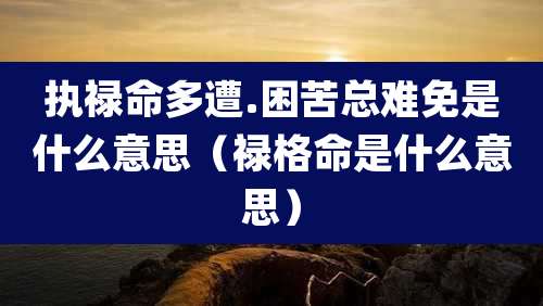 执禄命多遭.困苦总难免是什么意思(禄格命是什么意思)