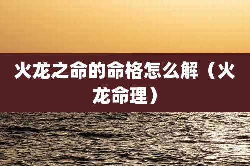 火龙之命的命格怎么解（火龙命理）