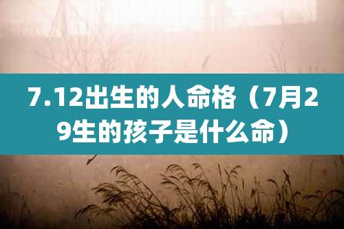 7.12出生的人命格(7月29生的孩子是什么命)