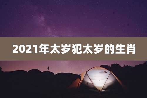 2021年太岁犯太岁的生肖
