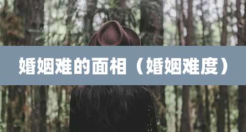 婚姻难的面相(婚姻难度)