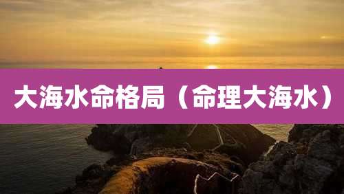 大海水命格局（命理大海水）