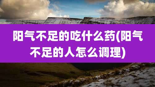 阳气不足的吃什么药(阳气不足的人怎么调理)