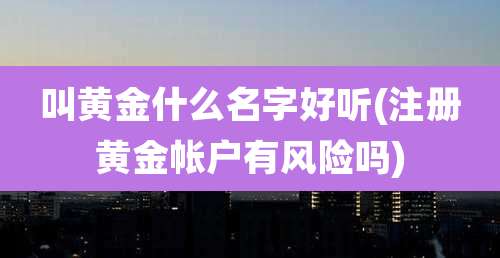 叫黄金什么名字好听(注册黄金帐户有风险吗)