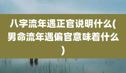 八字流年遇正官说明什么(男命流年遇偏官意味着什么)