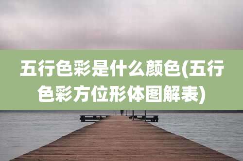 五行色彩是什么颜色(五行色彩方位形体图解表)