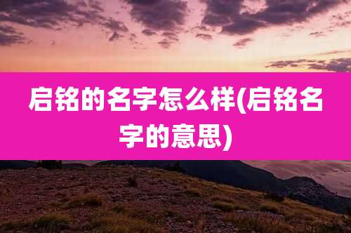 启铭的名字怎么样(启铭名字的意思)