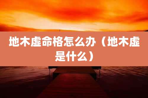 地木虚命格怎么办(地木虚是什么)