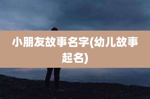 小朋友故事名字(幼儿故事起名)