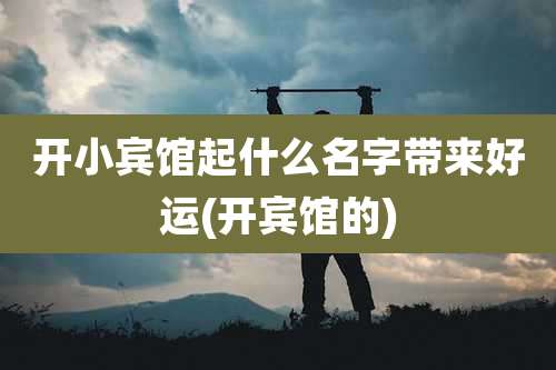 开小宾馆起什么名字带来好运(开宾馆的)
