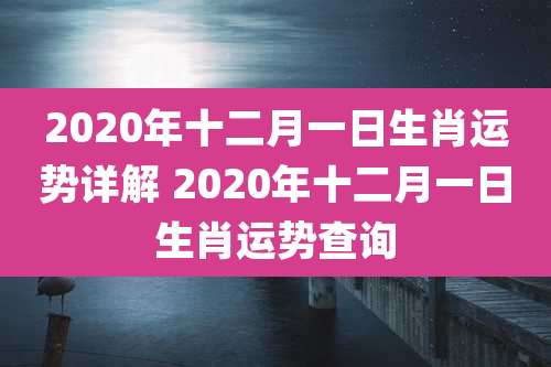 2020年十二月一日生肖运势详解 2020年十二月一日生肖运势查询