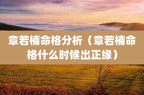 章若楠命格分析(章若楠命格什么时候出正缘)