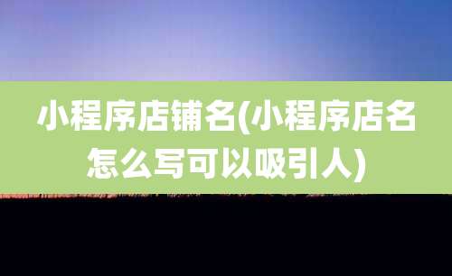 小程序店铺名(小程序店名怎么写可以吸引人)