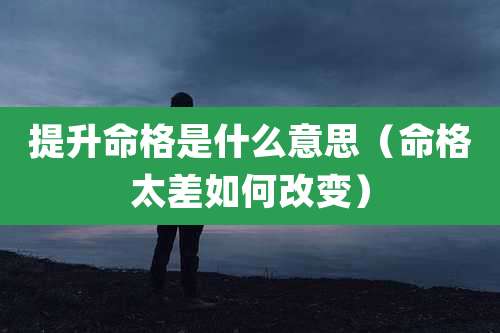 提升命格是什么意思(命格太差如何改变)