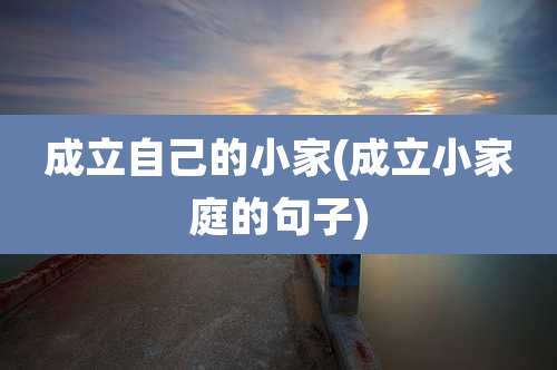 成立自己的小家(成立小家庭的句子)