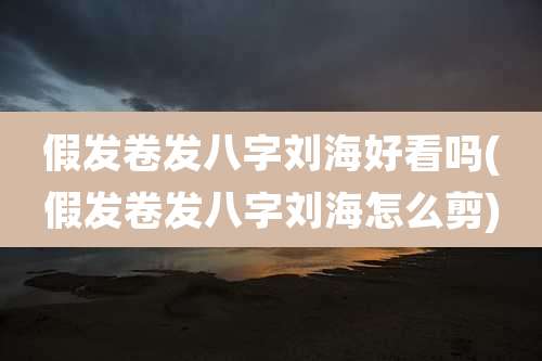 假发卷发八字刘海好看吗(假发卷发八字刘海怎么剪)