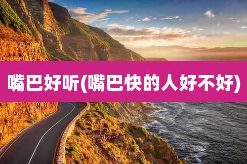 嘴巴好听(嘴巴快的人好不好)