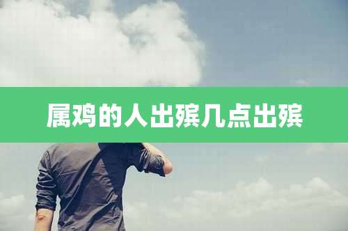 属鸡的人出殡几点出殡