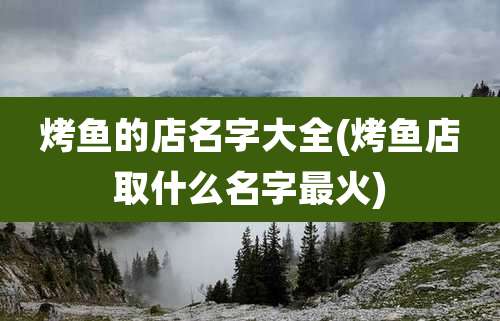 烤鱼的店名字大全(烤鱼店取什么名字最火)