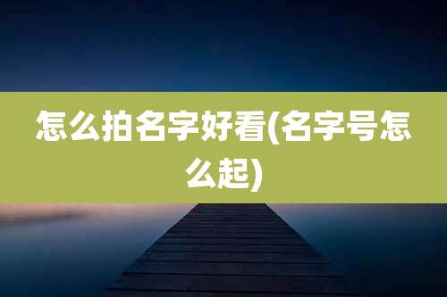 怎么拍名字好看(名字号怎么起)