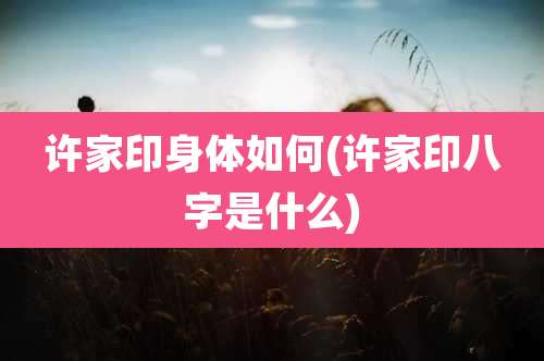 许家印身体如何(许家印八字是什么)