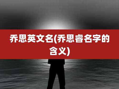 乔思英文名(乔思睿名字的含义)