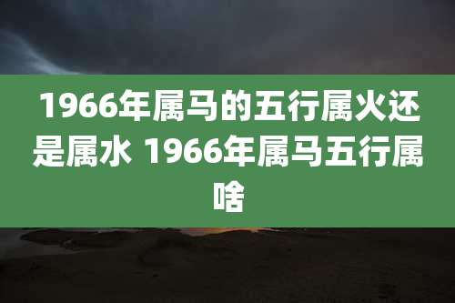 1966年属马的五行属火还是属水 1966年属马五行属啥