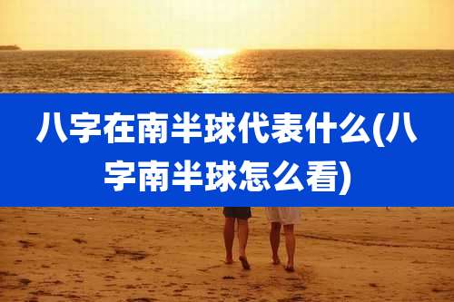 八字在南半球代表什么(八字南半球怎么看)
