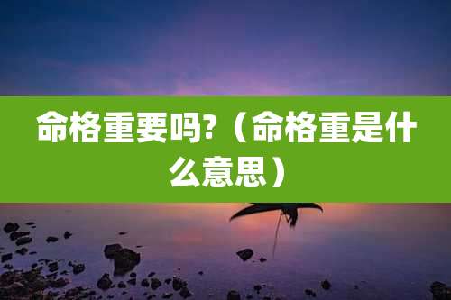 命格重要吗?（命格重是什么意思）
