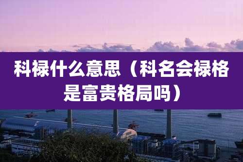科禄什么意思（科名会禄格是富贵格局吗）