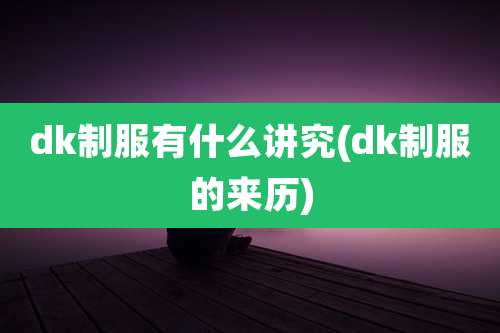 dk制服有什么讲究(dk制服的来历)