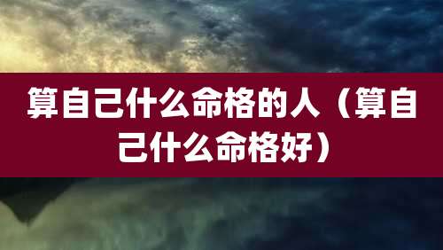 算自己什么命格的人(算自己什么命格好)