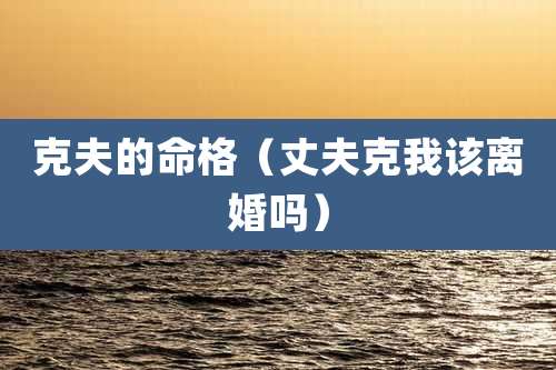 克夫的命格(丈夫克我该离婚吗)