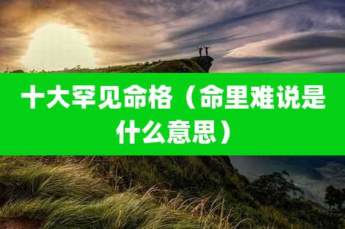 十大罕见命格(命里难说是什么意思)