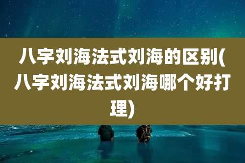 八字刘海法式刘海的区别(八字刘海法式刘海哪个好打理)