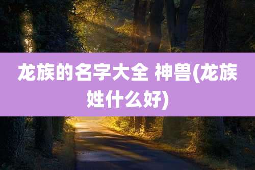 龙族的名字大全 神兽(龙族姓什么好)