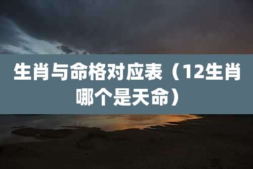 生肖与命格对应表（12生肖哪个是天命）