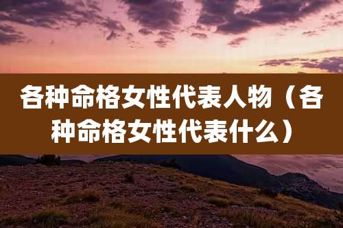 各种命格女性代表人物（各种命格女性代表什么）