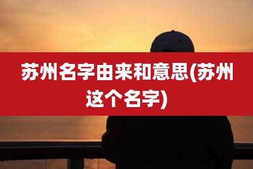 苏州名字由来和意思(苏州这个名字)