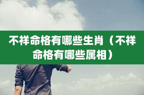 不祥命格有哪些生肖（不祥命格有哪些属相）