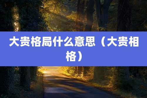 大贵格局什么意思(大贵相格)