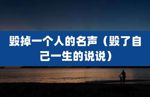 毁掉一个人的名声(毁了自己一生的说说)