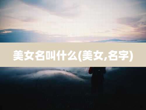美女名叫什么(美女,名字)