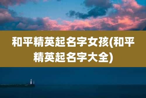 和平精英起名字女孩(和平精英起名字大全)