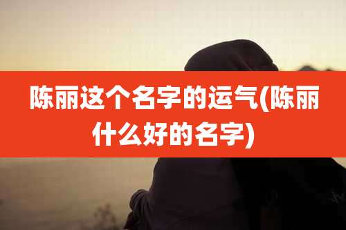 陈丽这个名字的运气(陈丽什么好的名字)