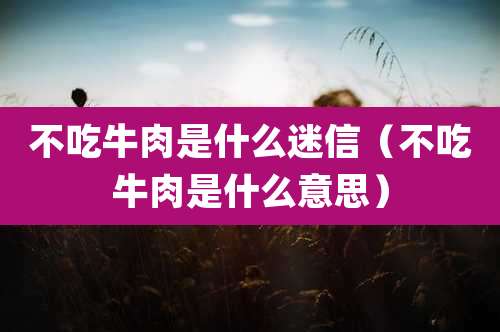 不吃牛肉是什么迷信（不吃牛肉是什么意思）