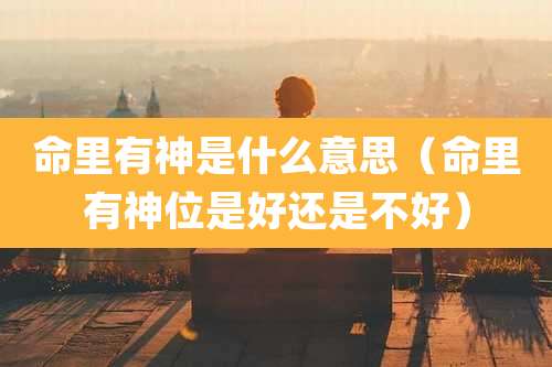 命里有神是什么意思(命里有神位是好还是不好)