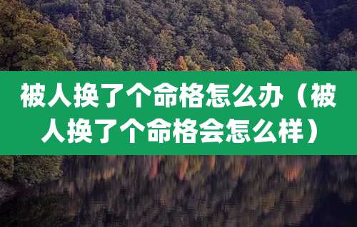 被人换了个命格怎么办(被人换了个命格会怎么样)
