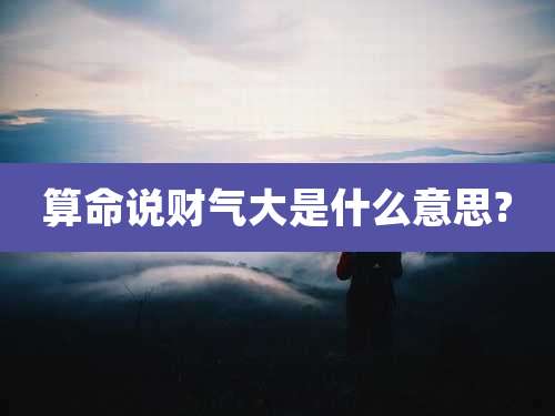 算命说财气大是什么意思?